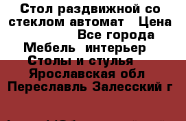 Стол раздвижной со стеклом автомат › Цена ­ 32 000 - Все города Мебель, интерьер » Столы и стулья   . Ярославская обл.,Переславль-Залесский г.